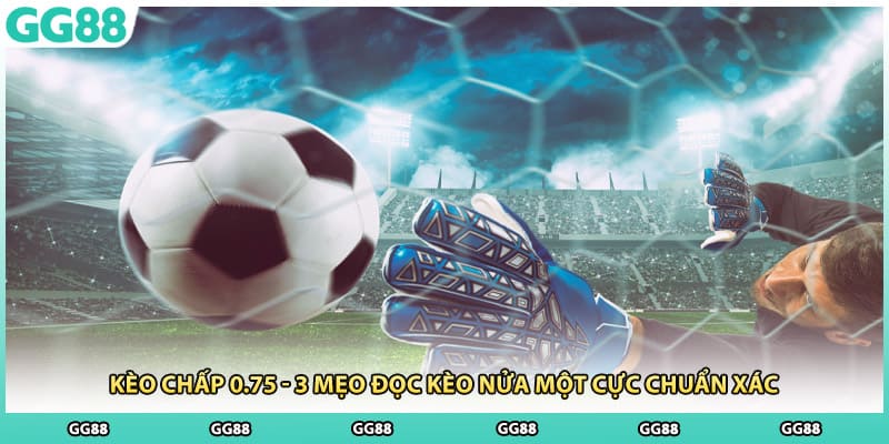 Kèo Chấp 0.75 - 3 Mẹo Đọc Kèo Nửa Một Cực Chuẩn Xác